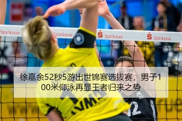 徐嘉余52秒5游出世锦赛选拔赛，男子100米仰泳再显王者归来之势