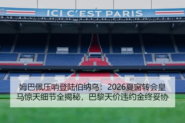姆巴佩压哨登陆伯纳乌：2026夏窗转会皇马惊天细节全揭秘，巴黎天价违约金终妥协