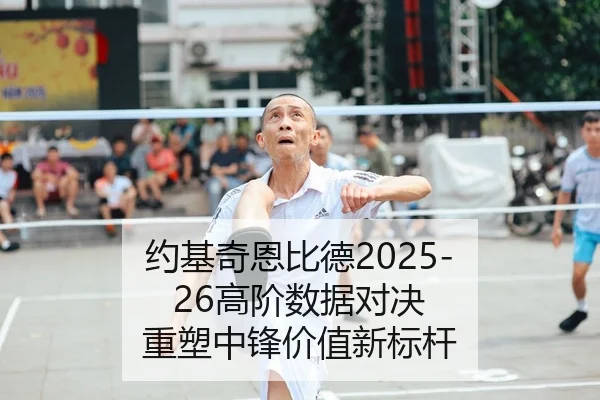 约基奇恩比德2025-26高阶数据对决 重塑中锋价值新标杆