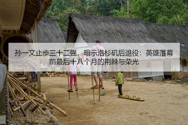 孙一文止步三十二强，暗示洛杉矶后退役：英雄落幕前最后十八个月的荆棘与荣光