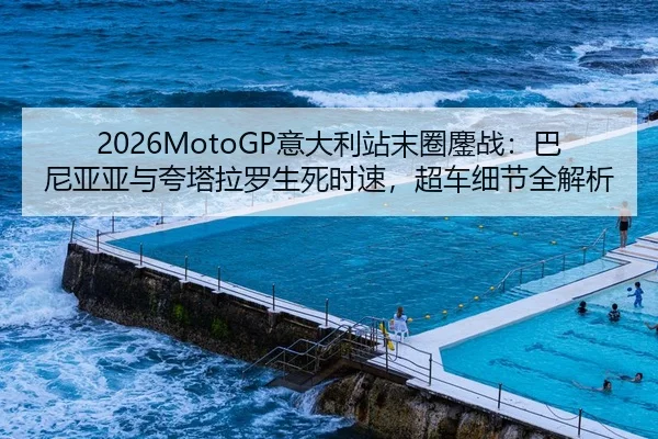 2026MotoGP意大利站末圈鏖战：巴尼亚亚与夸塔拉罗生死时速，超车细节全解析