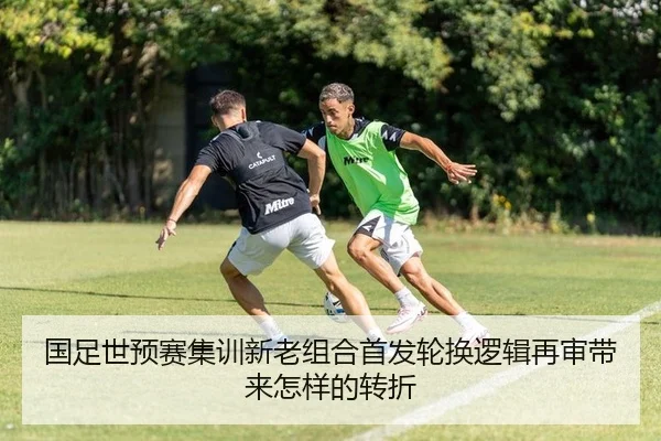 国足世预赛集训新老组合首发轮换逻辑再审带来怎样的转折